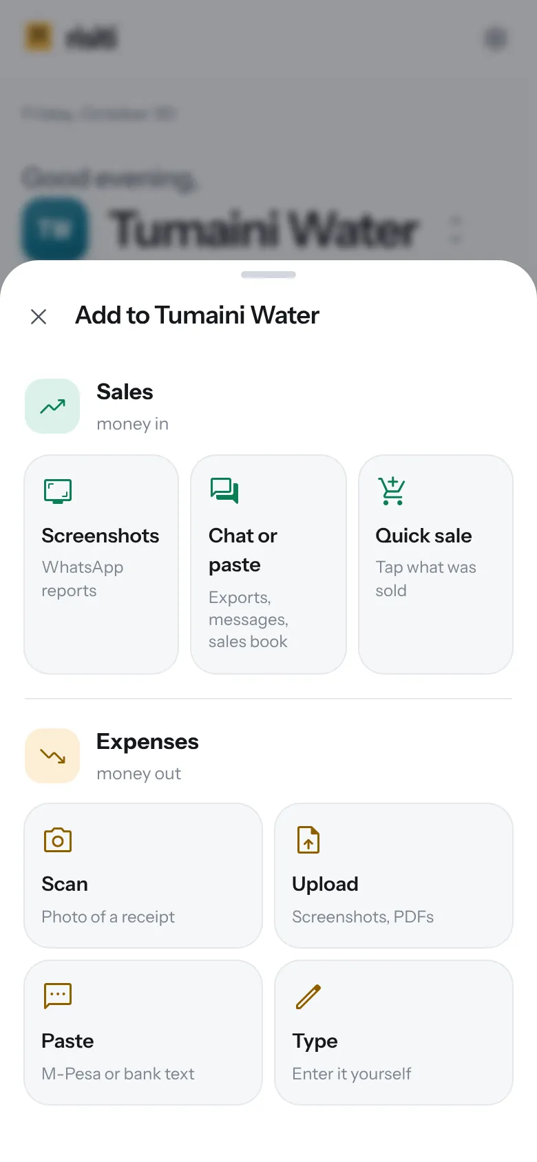 Add to Tumaini Water: sales from screenshots, a chat or a quick sale; expenses by scanning a receipt, uploading, pasting an M-Pesa or bank text, or typing.